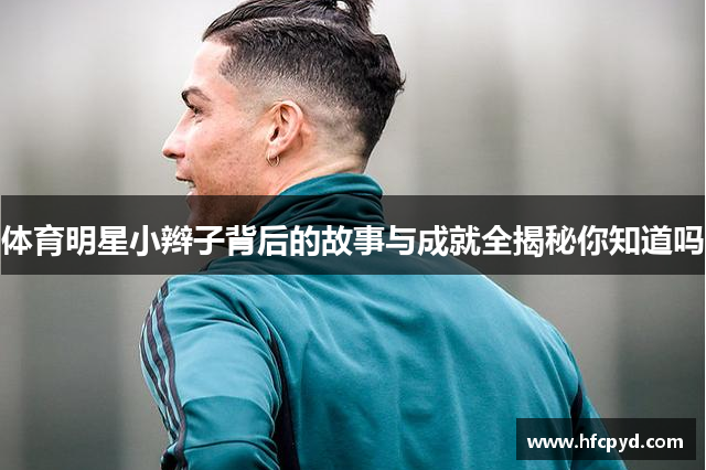 体育明星小辫子背后的故事与成就全揭秘你知道吗