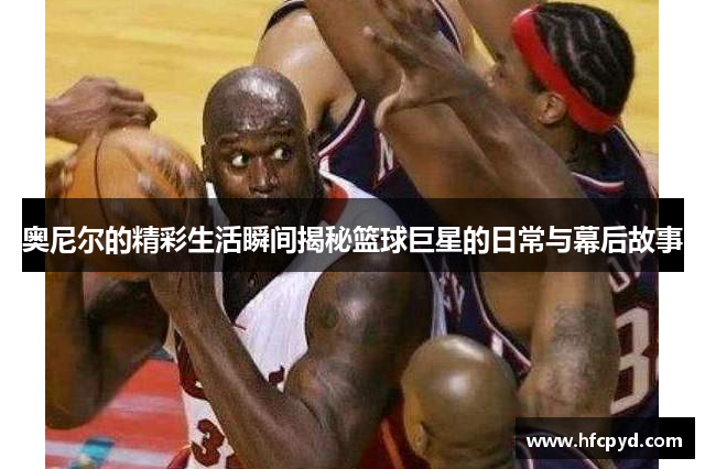 奥尼尔的精彩生活瞬间揭秘篮球巨星的日常与幕后故事