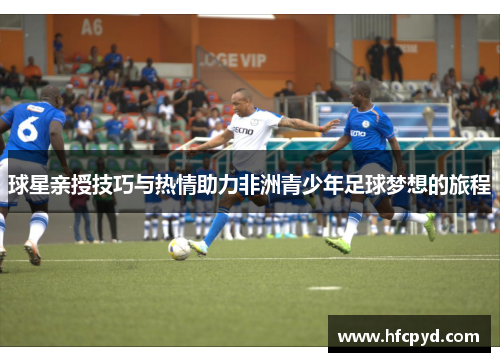 球星亲授技巧与热情助力非洲青少年足球梦想的旅程