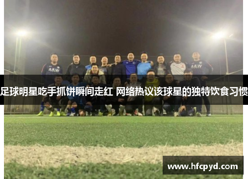 足球明星吃手抓饼瞬间走红 网络热议该球星的独特饮食习惯