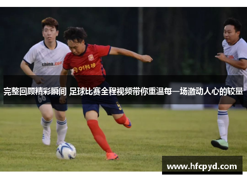 完整回顾精彩瞬间 足球比赛全程视频带你重温每一场激动人心的较量