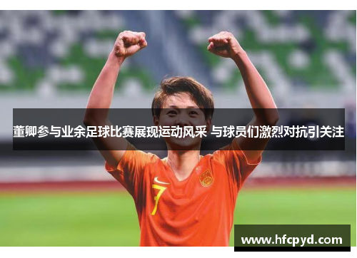 董卿参与业余足球比赛展现运动风采 与球员们激烈对抗引关注