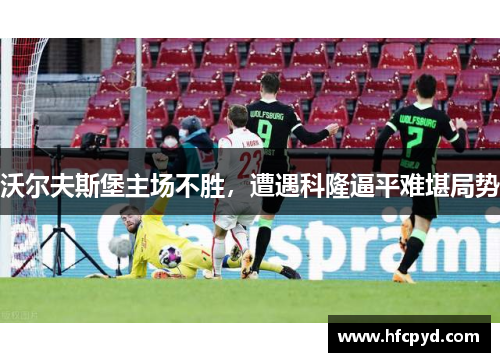 沃尔夫斯堡主场不胜，遭遇科隆逼平难堪局势