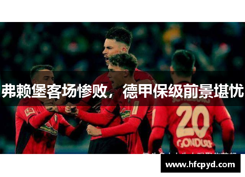 弗赖堡客场惨败，德甲保级前景堪忧
